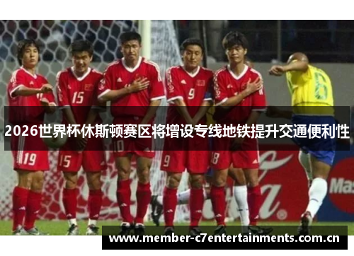 2026世界杯休斯顿赛区将增设专线地铁提升交通便利性