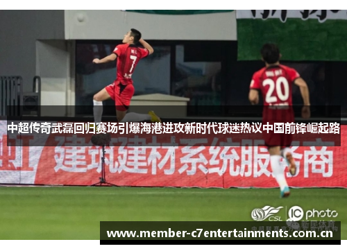 中超传奇武磊回归赛场引爆海港进攻新时代球迷热议中国前锋崛起路