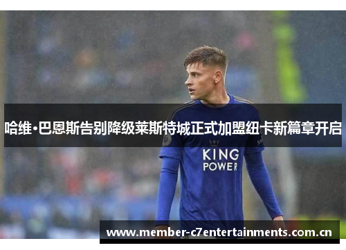 哈维·巴恩斯告别降级莱斯特城正式加盟纽卡新篇章开启